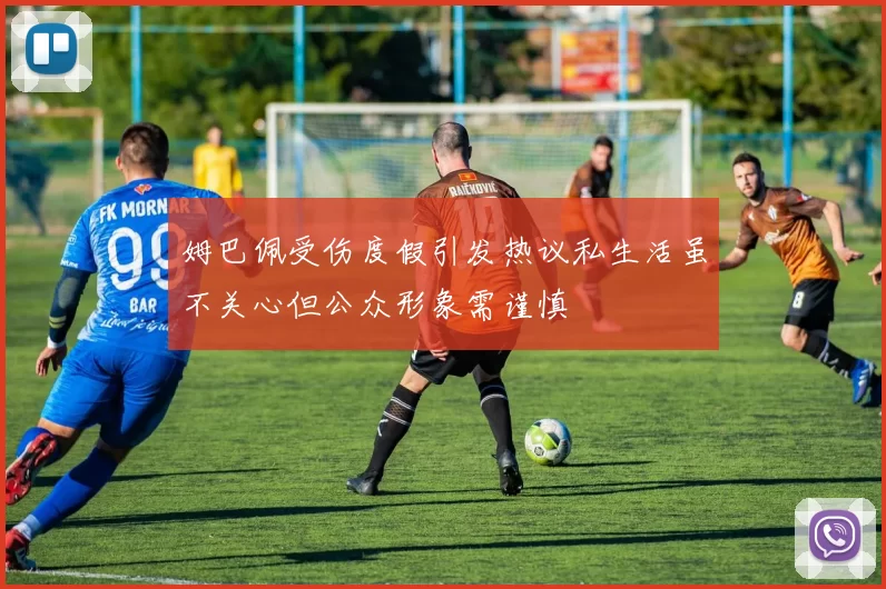 姆巴佩受伤度假引发热议私生活虽不关心但公众形象需谨慎